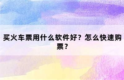 买火车票用什么软件好？怎么快速购票？