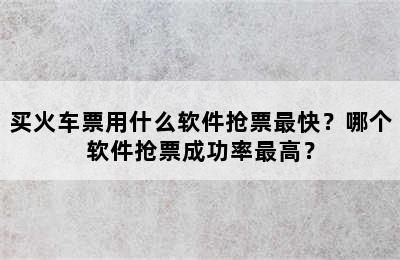 买火车票用什么软件抢票最快？哪个软件抢票成功率最高？