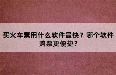 买火车票用什么软件最快？哪个软件购票更便捷？