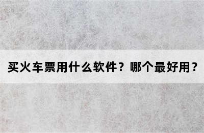 买火车票用什么软件？哪个最好用？