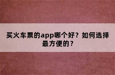 买火车票的app哪个好？如何选择最方便的？