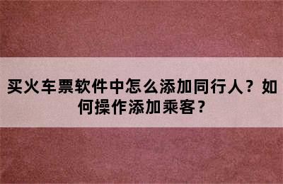 买火车票软件中怎么添加同行人？如何操作添加乘客？