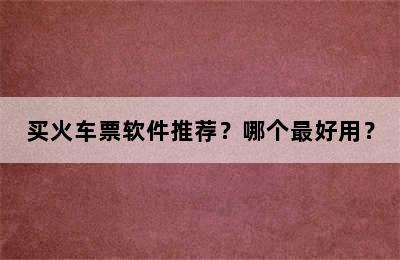 买火车票软件推荐？哪个最好用？