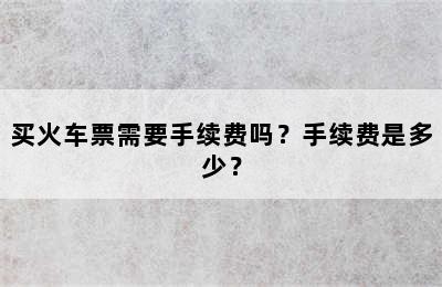 买火车票需要手续费吗？手续费是多少？