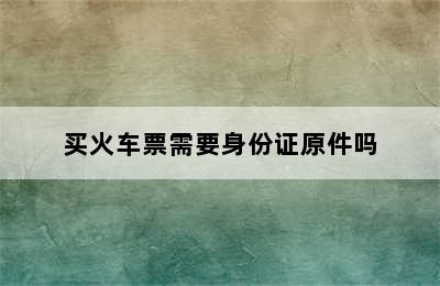 买火车票需要身份证原件吗