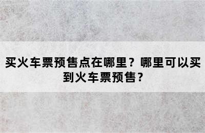 买火车票预售点在哪里？哪里可以买到火车票预售？