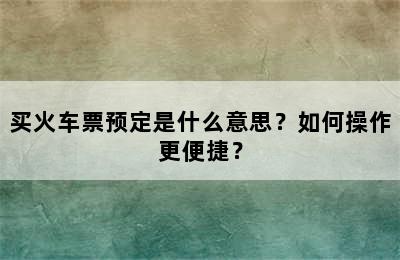 买火车票预定是什么意思？如何操作更便捷？