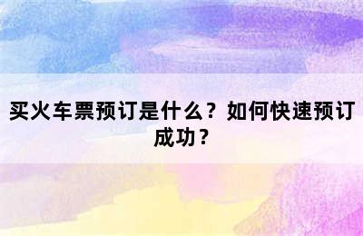 买火车票预订是什么？如何快速预订成功？