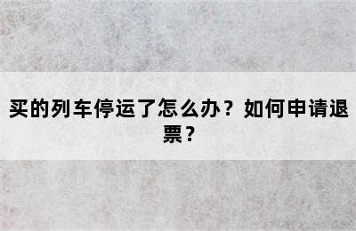 买的列车停运了怎么办？如何申请退票？