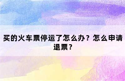 买的火车票停运了怎么办？怎么申请退票？