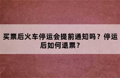 买票后火车停运会提前通知吗？停运后如何退票？