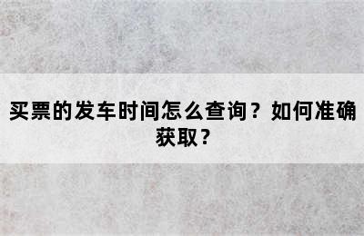 买票的发车时间怎么查询？如何准确获取？