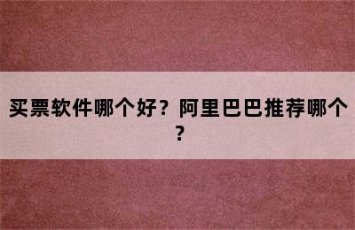 买票软件哪个好？阿里巴巴推荐哪个？