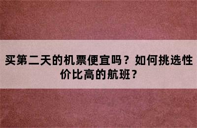 买第二天的机票便宜吗？如何挑选性价比高的航班？