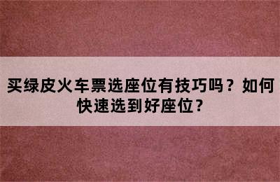 买绿皮火车票选座位有技巧吗？如何快速选到好座位？