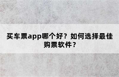 买车票app哪个好？如何选择最佳购票软件？