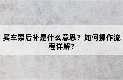 买车票后补是什么意思？如何操作流程详解？