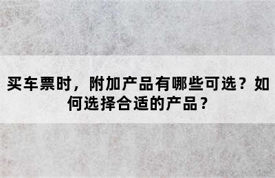 买车票时，附加产品有哪些可选？如何选择合适的产品？