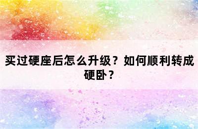 买过硬座后怎么升级？如何顺利转成硬卧？