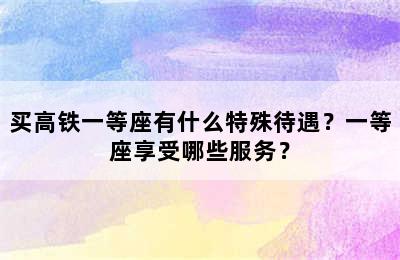 买高铁一等座有什么特殊待遇？一等座享受哪些服务？