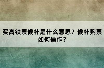 买高铁票候补是什么意思？候补购票如何操作？