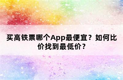买高铁票哪个App最便宜？如何比价找到最低价？