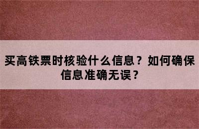 买高铁票时核验什么信息？如何确保信息准确无误？