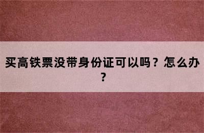 买高铁票没带身份证可以吗？怎么办？