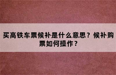 买高铁车票候补是什么意思？候补购票如何操作？