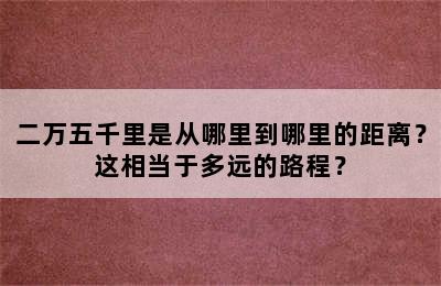 二万五千里是从哪里到哪里的距离？这相当于多远的路程？