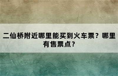 二仙桥附近哪里能买到火车票？哪里有售票点？