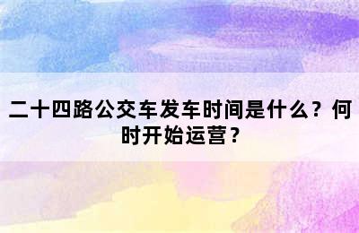 二十四路公交车发车时间是什么？何时开始运营？