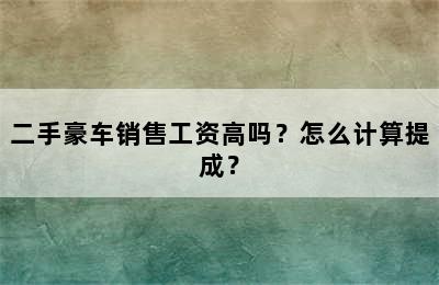 二手豪车销售工资高吗？怎么计算提成？