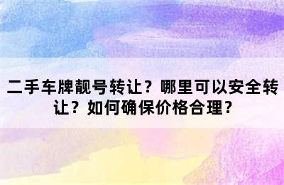 二手车牌靓号转让？哪里可以安全转让？如何确保价格合理？