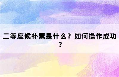二等座候补票是什么？如何操作成功？