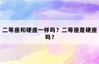 二等座和硬座一样吗？二等座是硬座吗？