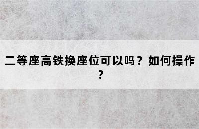 二等座高铁换座位可以吗？如何操作？