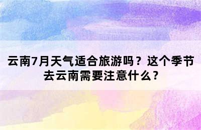 云南7月天气适合旅游吗？这个季节去云南需要注意什么？