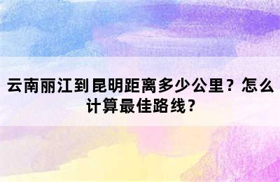 云南丽江到昆明距离多少公里？怎么计算最佳路线？