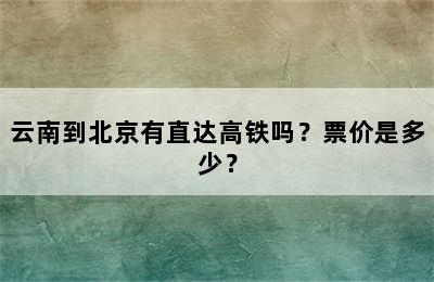 云南到北京有直达高铁吗？票价是多少？