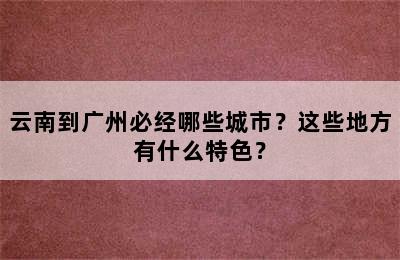 云南到广州必经哪些城市？这些地方有什么特色？