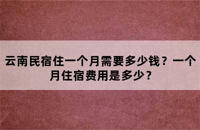 云南民宿住一个月需要多少钱？一个月住宿费用是多少？