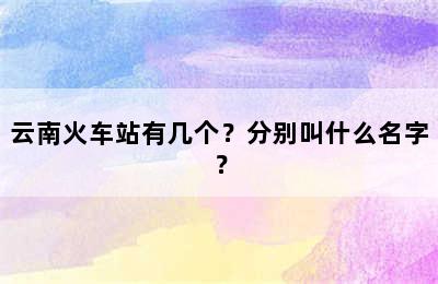 云南火车站有几个？分别叫什么名字？
