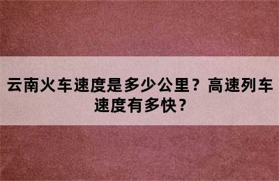 云南火车速度是多少公里？高速列车速度有多快？
