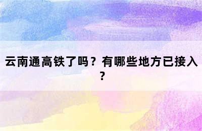 云南通高铁了吗？有哪些地方已接入？