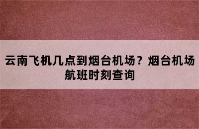 云南飞机几点到烟台机场？烟台机场航班时刻查询