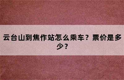 云台山到焦作站怎么乘车？票价是多少？
