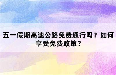 五一假期高速公路免费通行吗？如何享受免费政策？