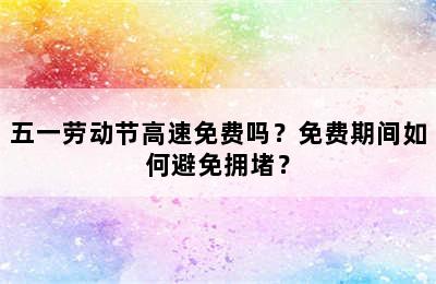 五一劳动节高速免费吗？免费期间如何避免拥堵？