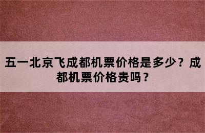 五一北京飞成都机票价格是多少？成都机票价格贵吗？